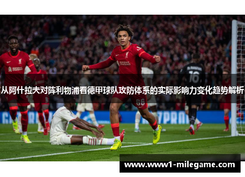 从阿什拉夫对阵利物浦看德甲球队攻防体系的实际影响力变化趋势解析