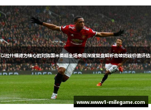 以拉什福德为核心的对阵国米英超全场表现深度复盘解析击破防线价值评估