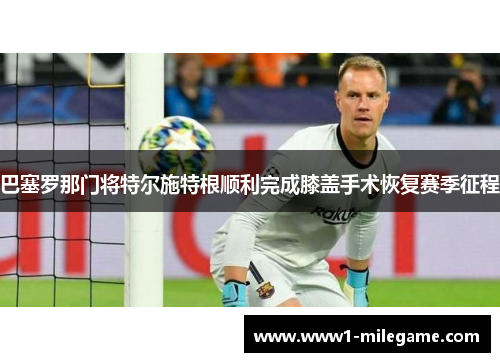 巴塞罗那门将特尔施特根顺利完成膝盖手术恢复赛季征程