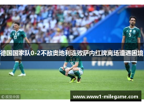 德国国家队0-2不敌奥地利连败萨内红牌离场遭遇困境