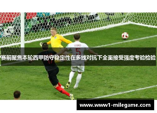 赛前聚焦本轮西甲防守稳定性在多线对抗下全面接受强度考验检验