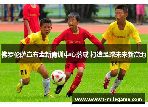 佛罗伦萨宣布全新青训中心落成 打造足球未来新高地