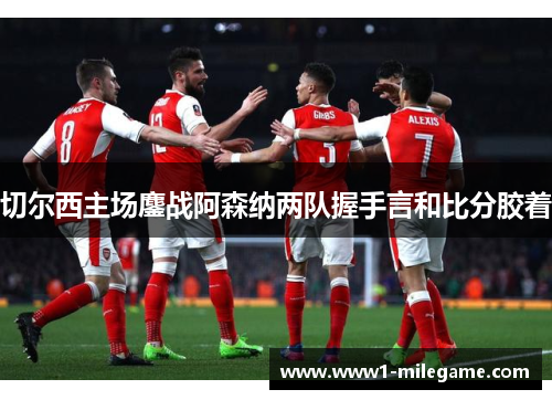 切尔西主场鏖战阿森纳两队握手言和比分胶着