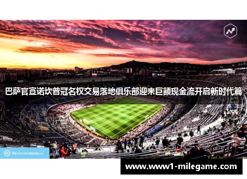 巴萨官宣诺坎普冠名权交易落地俱乐部迎来巨额现金流开启新时代篇